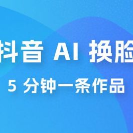 抖音 AI 换脸，5 分钟一条作品，轻松日入 500+