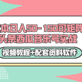0成本日入50-150可矩阵头条西瓜音乐号实战（视频教程+配套资料软件）